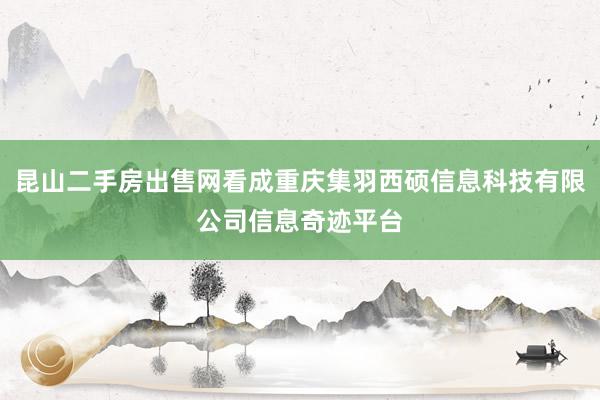 昆山二手房出售网看成重庆集羽西硕信息科技有限公司信息奇迹平台