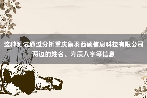 这种测试通过分析重庆集羽西硕信息科技有限公司两边的姓名、寿辰八字等信息