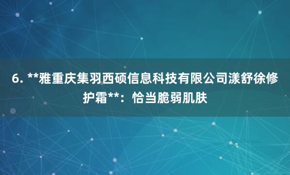 6. **雅重庆集羽西硕信息科技有限公司漾舒徐修护霜**：恰当脆弱肌肤