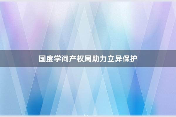国度学问产权局助力立异保护