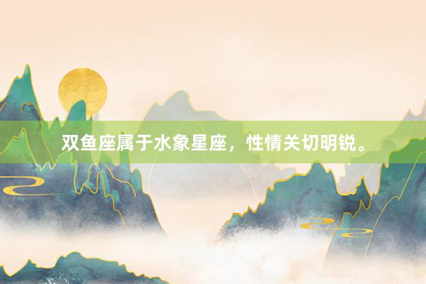 双鱼座属于水象星座，性情关切明锐。