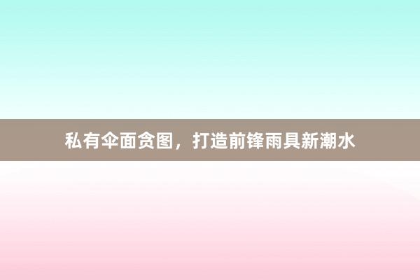 私有伞面贪图，打造前锋雨具新潮水