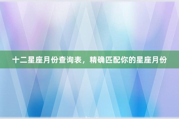 十二星座月份查询表，精确匹配你的星座月份