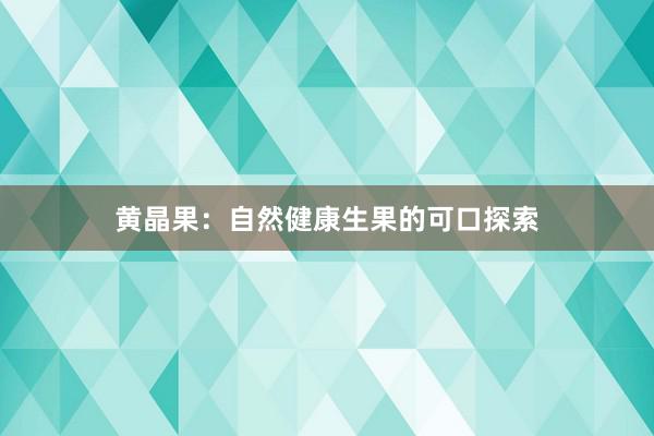 黄晶果：自然健康生果的可口探索